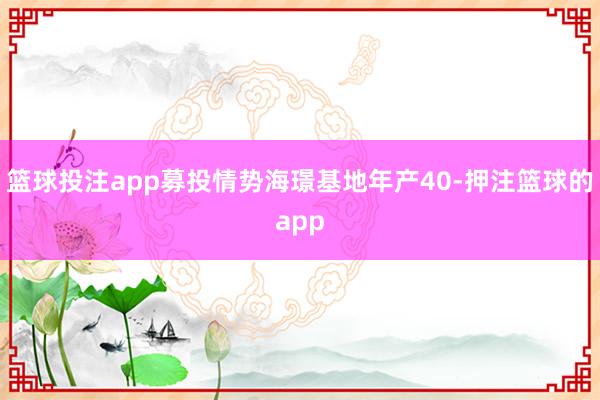 篮球投注app募投情势海璟基地年产40-押注篮球的app
