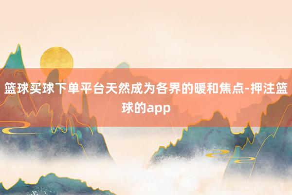 篮球买球下单平台天然成为各界的暖和焦点-押注篮球的app