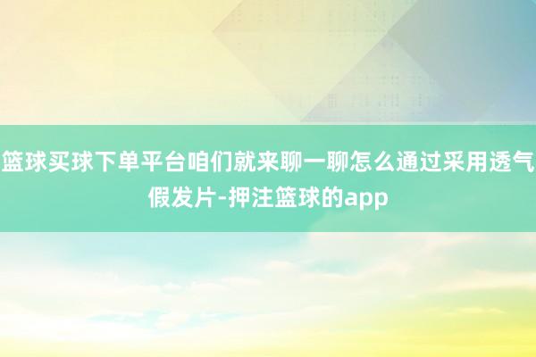 篮球买球下单平台咱们就来聊一聊怎么通过采用透气假发片-押注篮球的app