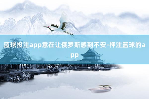 篮球投注app意在让俄罗斯感到不安-押注篮球的app