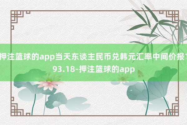 押注篮球的app当天东谈主民币兑韩元汇率中间价报193.18-押注篮球的app
