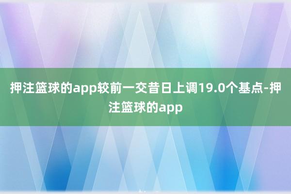 押注篮球的app较前一交昔日上调19.0个基点-押注篮球的app