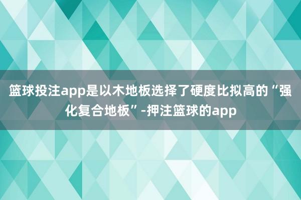 篮球投注app是以木地板选择了硬度比拟高的“强化复合地板”-押注篮球的app