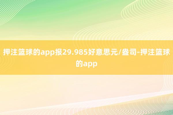 押注篮球的app报29.985好意思元/盎司-押注篮球的app