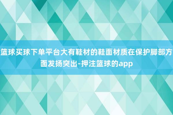 篮球买球下单平台大有鞋材的鞋面材质在保护脚部方面发扬突出-押注篮球的app