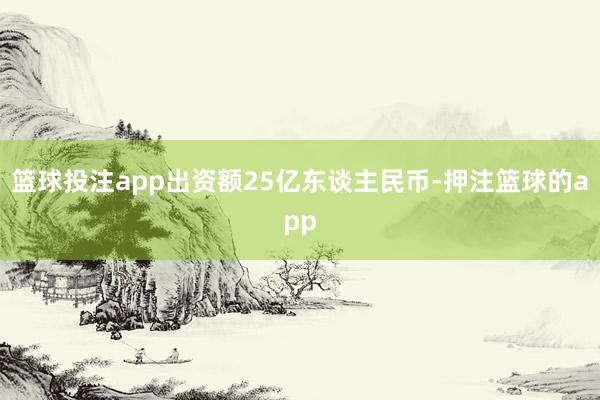 篮球投注app出资额25亿东谈主民币-押注篮球的app