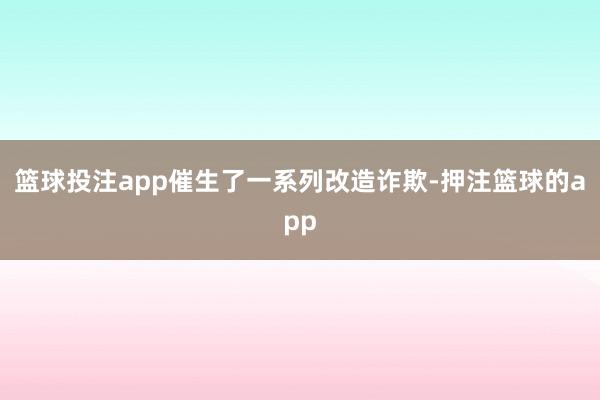 篮球投注app催生了一系列改造诈欺-押注篮球的app