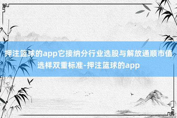 押注篮球的app它接纳分行业选股与解放通顺市值选样双重标准-押注篮球的app