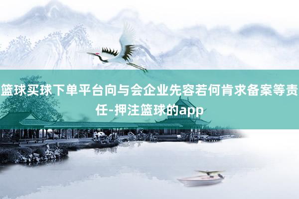 篮球买球下单平台向与会企业先容若何肯求备案等责任-押注篮球的app