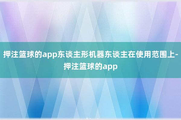 押注篮球的app东谈主形机器东谈主在使用范围上-押注篮球的app