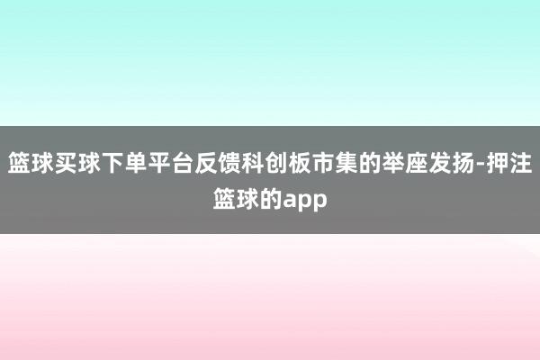 篮球买球下单平台反馈科创板市集的举座发扬-押注篮球的app