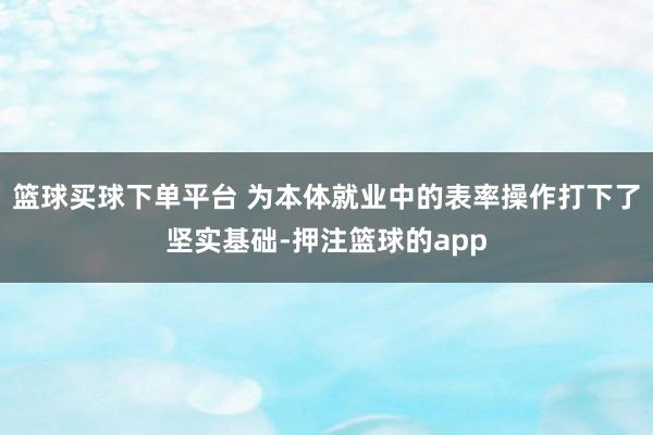 篮球买球下单平台 为本体就业中的表率操作打下了坚实基础-押注篮球的app