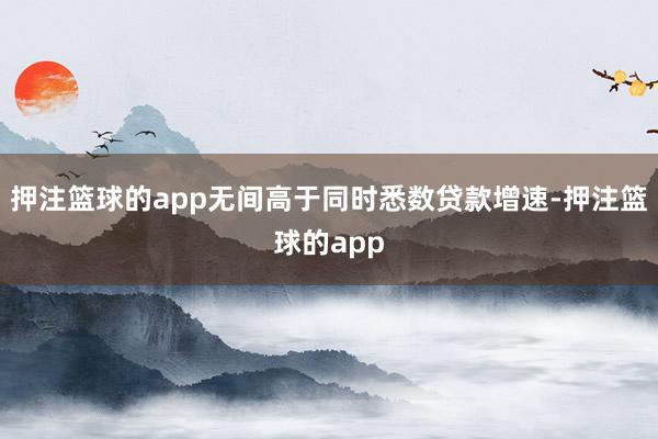 押注篮球的app无间高于同时悉数贷款增速-押注篮球的app