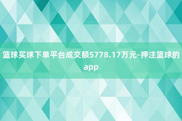 篮球买球下单平台成交额5778.17万元-押注篮球的app