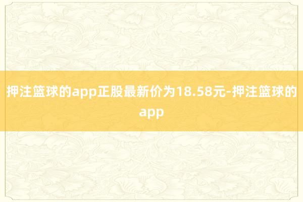 押注篮球的app正股最新价为18.58元-押注篮球的app