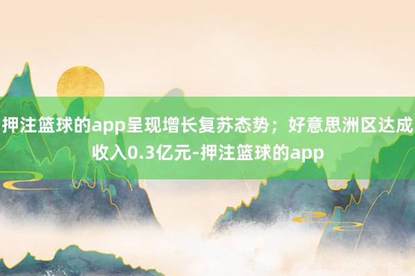 押注篮球的app呈现增长复苏态势；好意思洲区达成收入0.3亿元-押注篮球的app