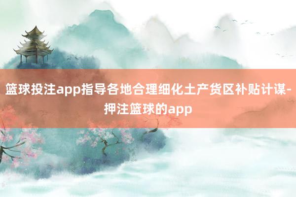篮球投注app指导各地合理细化土产货区补贴计谋-押注篮球的app