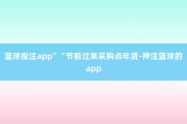 篮球投注app”　　“节前过来采购点年货-押注篮球的app