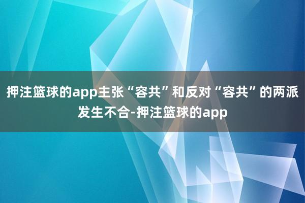 押注篮球的app主张“容共”和反对“容共”的两派发生不合-押注篮球的app