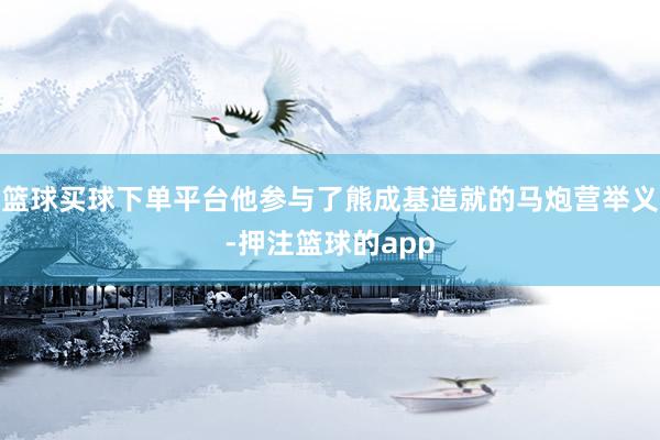 篮球买球下单平台他参与了熊成基造就的马炮营举义-押注篮球的app