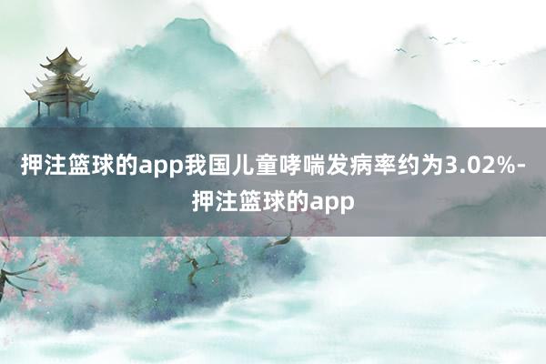 押注篮球的app我国儿童哮喘发病率约为3.02%-押注篮球的app