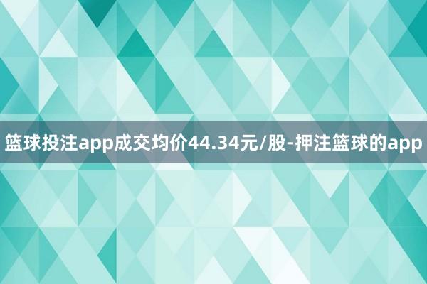 篮球投注app成交均价44.34元/股-押注篮球的app