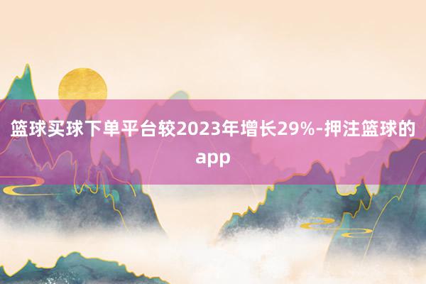 篮球买球下单平台较2023年增长29%-押注篮球的app
