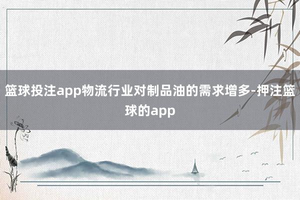 篮球投注app物流行业对制品油的需求增多-押注篮球的app