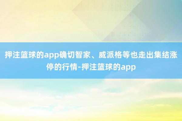 押注篮球的app确切智家、威派格等也走出集结涨停的行情-押注篮球的app