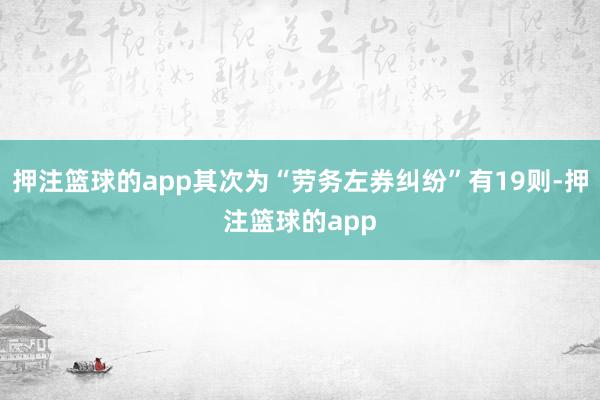 押注篮球的app其次为“劳务左券纠纷”有19则-押注篮球的app
