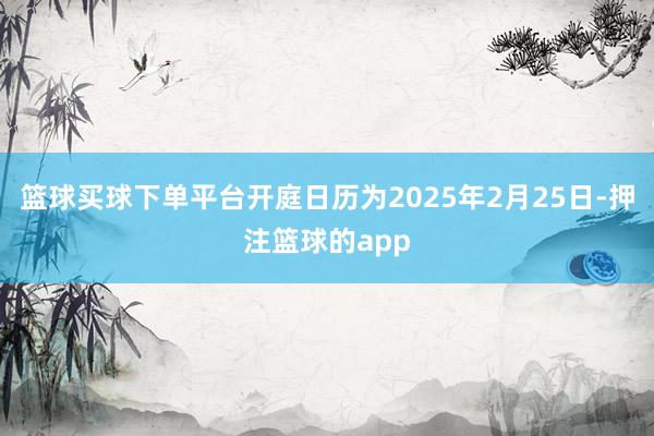 篮球买球下单平台开庭日历为2025年2月25日-押注篮球的app