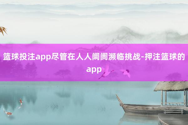 篮球投注app尽管在人人阛阓濒临挑战-押注篮球的app