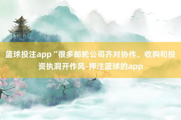 篮球投注app“很多邮轮公司齐对协作、收购和投资执洞开作风-押注篮球的app