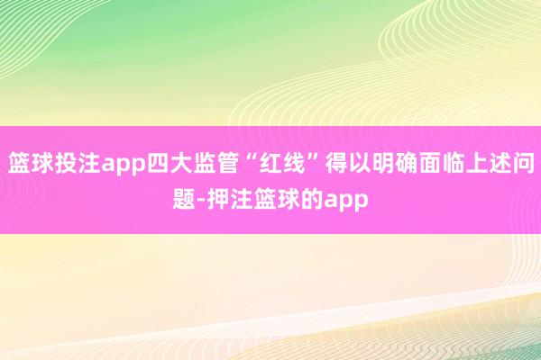 篮球投注app四大监管“红线”得以明确面临上述问题-押注篮球的app