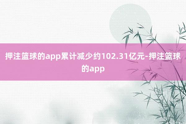 押注篮球的app累计减少约102.31亿元-押注篮球的app