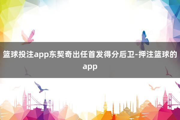 篮球投注app东契奇出任首发得分后卫-押注篮球的app
