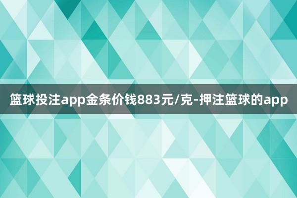 篮球投注app金条价钱883元/克-押注篮球的app