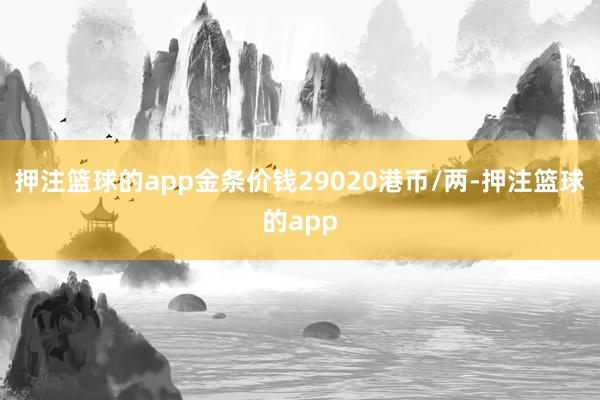 押注篮球的app金条价钱29020港币/两-押注篮球的app