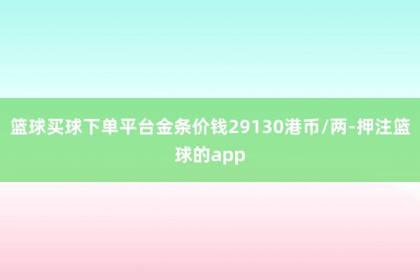 篮球买球下单平台金条价钱29130港币/两-押注篮球的app