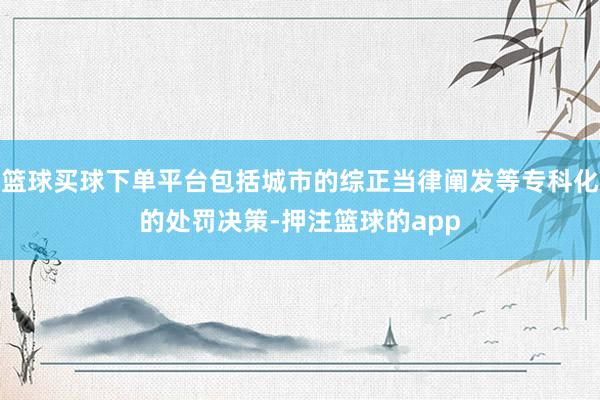 篮球买球下单平台包括城市的综正当律阐发等专科化的处罚决策-押注篮球的app