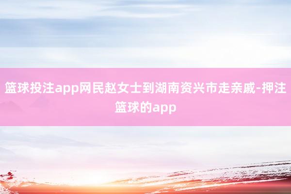 篮球投注app网民赵女士到湖南资兴市走亲戚-押注篮球的app