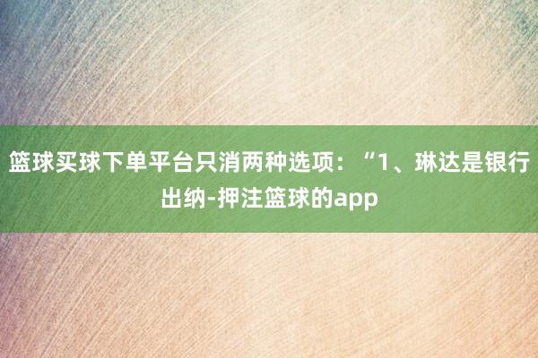篮球买球下单平台只消两种选项：“1、琳达是银行出纳-押注篮球的app
