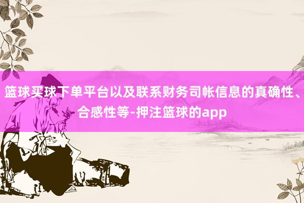 篮球买球下单平台以及联系财务司帐信息的真确性、合感性等-押注篮球的app