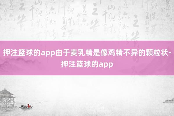 押注篮球的app由于麦乳精是像鸡精不异的颗粒状-押注篮球的app