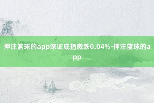 押注篮球的app深证成指微跌0.04%-押注篮球的app
