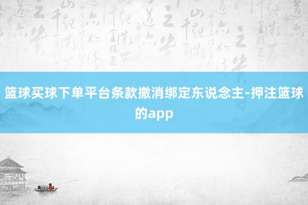 篮球买球下单平台条款撤消绑定东说念主-押注篮球的app
