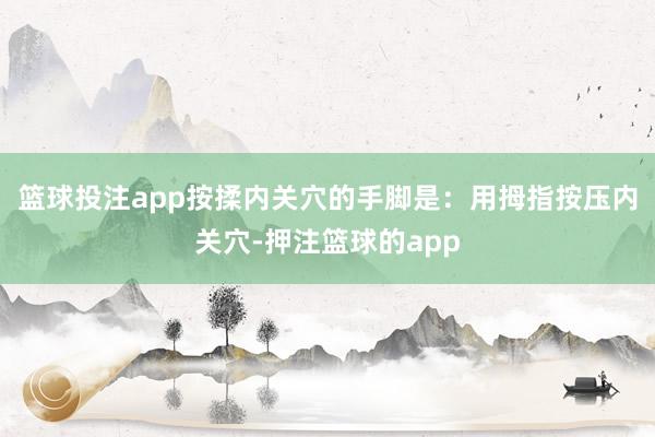 篮球投注app按揉内关穴的手脚是：用拇指按压内关穴-押注篮球的app