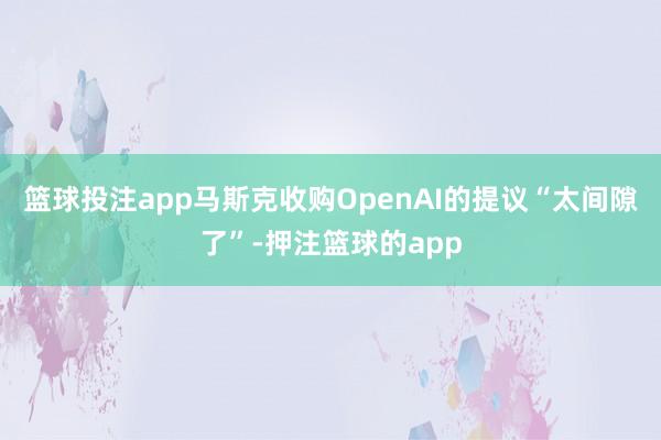 篮球投注app马斯克收购OpenAI的提议“太间隙了”-押注篮球的app