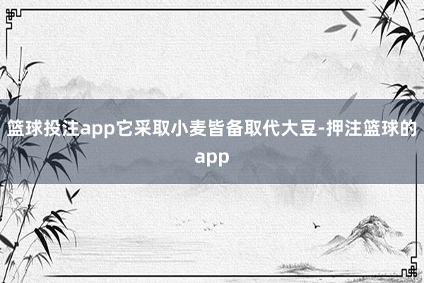 篮球投注app它采取小麦皆备取代大豆-押注篮球的app