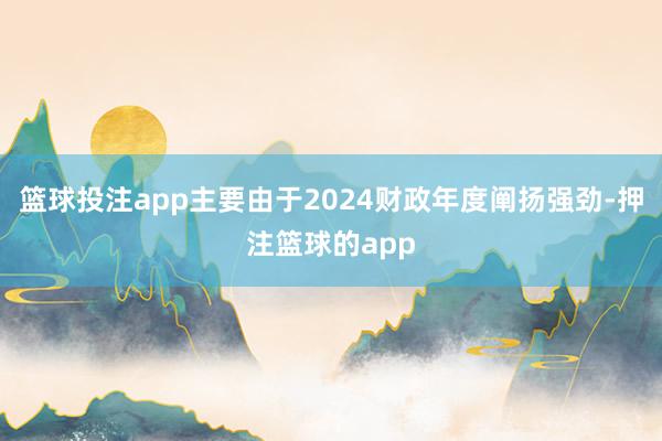 篮球投注app主要由于2024财政年度阐扬强劲-押注篮球的app